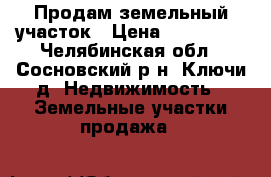 Продам земельный участок › Цена ­ 320 000 - Челябинская обл., Сосновский р-н, Ключи д. Недвижимость » Земельные участки продажа   